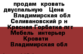 продам  кровать  двуспальную › Цена ­ 8 500 - Владимирская обл., Селивановский р-н, Красная Горбатка пгт Мебель, интерьер » Кровати   . Владимирская обл.